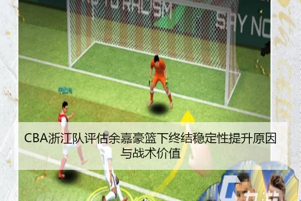 CBA浙江队评估余嘉豪篮下终结稳定性提升原因与战术价值