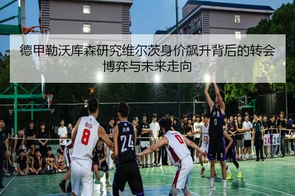 德甲勒沃库森研究维尔茨身价飙升背后的转会博弈与未来走向