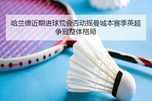 哈兰德近期进球荒会否动摇曼城本赛季英超争冠整体格局