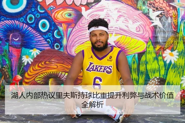 湖人内部热议里夫斯持球比重提升利弊与战术价值全解析