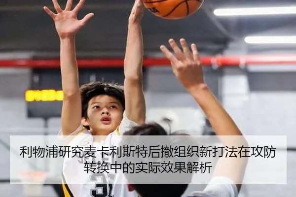 利物浦研究麦卡利斯特后撤组织新打法在攻防转换中的实际效果解析