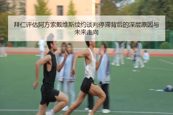 拜仁评估阿方索戴维斯续约谈判停滞背后的深层原因与未来走向