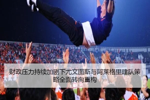 财政压力持续加剧下尤文图斯与阿莱格里建队策略全面转向重构