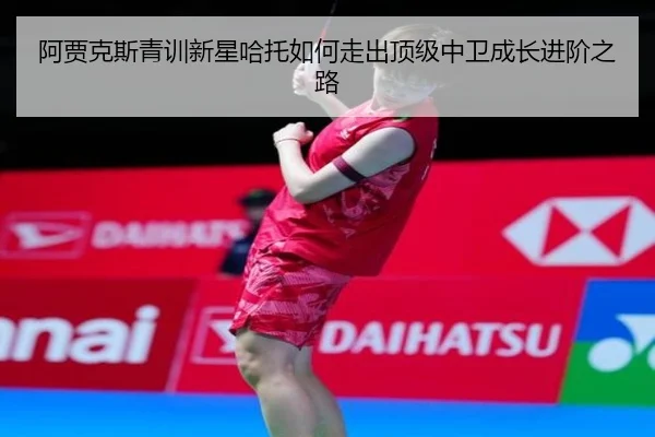 阿贾克斯青训新星哈托如何走出顶级中卫成长进阶之路