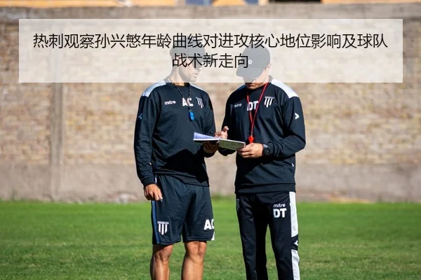 热刺观察孙兴慜年龄曲线对进攻核心地位影响及球队战术新走向