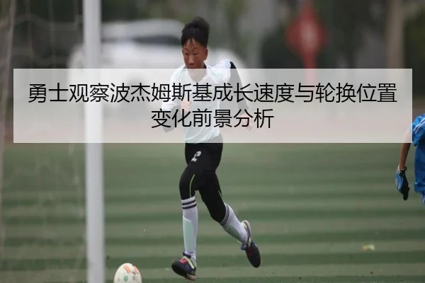勇士观察波杰姆斯基成长速度与轮换位置变化前景分析