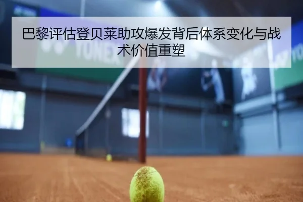 巴黎评估登贝莱助攻爆发背后体系变化与战术价值重塑