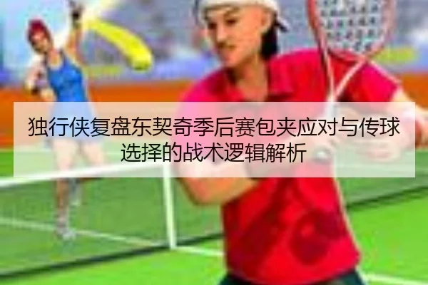 独行侠复盘东契奇季后赛包夹应对与传球选择的战术逻辑解析