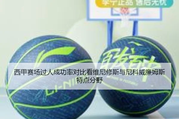 西甲赛场过人成功率对比看维尼修斯与尼科威廉姆斯特点分野