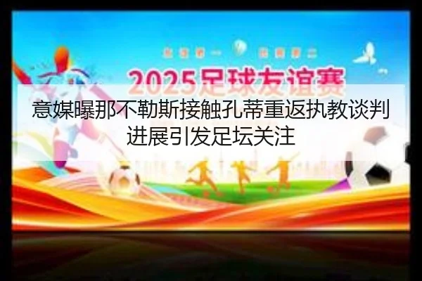 意媒曝那不勒斯接触孔蒂重返执教谈判进展引发足坛关注