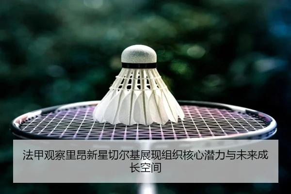 法甲观察里昂新星切尔基展现组织核心潜力与未来成长空间