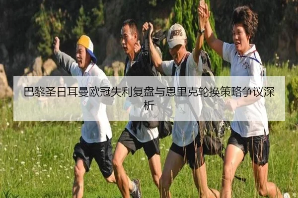 巴黎圣日耳曼欧冠失利复盘与恩里克轮换策略争议深析
